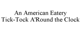 AN AMERICAN EATERY TICK-TOCK A'ROUND THE CLOCK trademark