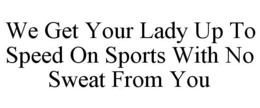 WE GET YOUR LADY UP TO SPEED ON SPORTS WITH NO SWEAT FROM YOU trademark