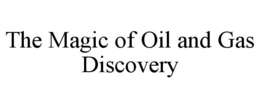 THE MAGIC OF OIL AND GAS DISCOVERY trademark