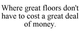 WHERE GREAT FLOORS DON'T HAVE TO COST A GREAT DEAL OF MONEY. trademark