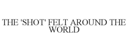 THE 'SHOT' FELT AROUND THE WORLD trademark