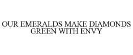 OUR EMERALDS MAKE DIAMONDS GREEN WITH ENVY trademark