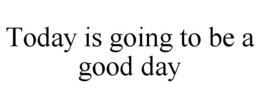 TODAY IS GOING TO BE A GOOD DAY trademark