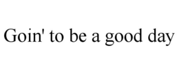 GOIN' TO BE A GOOD DAY trademark
