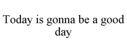 TODAY IS GONNA BE A GOOD DAY trademark