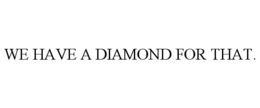 WE HAVE A DIAMOND FOR THAT. trademark