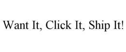 WANT IT, CLICK IT, SHIP IT! trademark