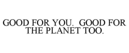 GOOD FOR YOU. GOOD FOR THE PLANET TOO. trademark