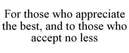 FOR THOSE WHO APPRECIATE THE BEST, AND TO THOSE WHO ACCEPT NO LESS trademark