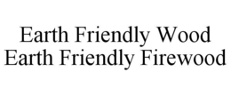 EARTH FRIENDLY WOOD EARTH FRIENDLY FIREWOOD trademark