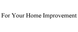 FOR YOUR HOME IMPROVEMENT trademark