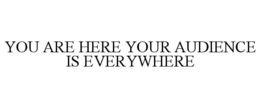 YOU ARE HERE YOUR AUDIENCE IS EVERYWHERE trademark