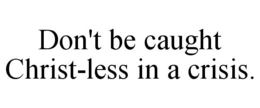DON'T BE CAUGHT CHRIST-LESS IN A CRISIS. trademark