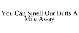 YOU CAN SMELL OUR BUTTS A MILE AWAY trademark