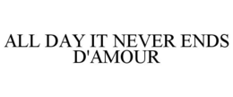 ALL DAY IT NEVER ENDS D'AMOUR trademark