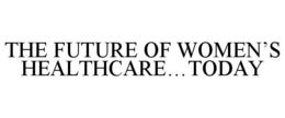 THE FUTURE OF WOMEN'S HEALTHCARE...TODAY trademark