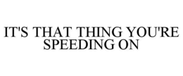 IT'S THAT THING YOU'RE SPEEDING ON trademark