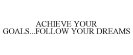 ACHIEVE YOUR GOALS...FOLLOW YOUR DREAMS trademark
