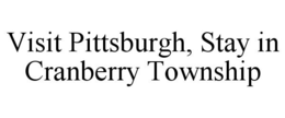 VISIT PITTSBURGH, STAY IN CRANBERRY TOWNSHIP trademark