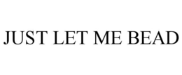 JUST LET ME BEAD trademark