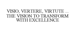 VISIO, VERTERE, VIRTUTE ... THE VISION TO TRANSFORM WITH EXCELLENCE trademark