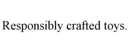 RESPONSIBLY CRAFTED TOYS. trademark