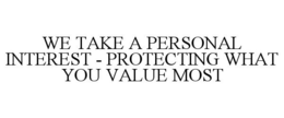 WE TAKE A PERSONAL INTEREST - PROTECTING WHAT YOU VALUE MOST trademark