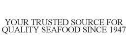 YOUR TRUSTED SOURCE FOR QUALITY SEAFOODSINCE 1947 trademark