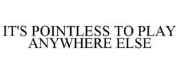 IT'S POINTLESS TO PLAY ANYWHERE ELSE trademark