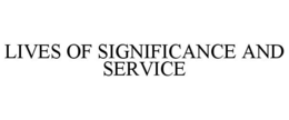 LIVES OF SIGNIFICANCE AND SERVICE trademark