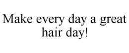 MAKE EVERY DAY A GREAT HAIR DAY! trademark