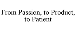 FROM PASSION, TO PRODUCT, TO PATIENT trademark
