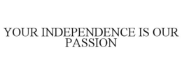YOUR INDEPENDENCE IS OUR PASSION trademark