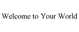 WELCOME TO YOUR WORLD trademark