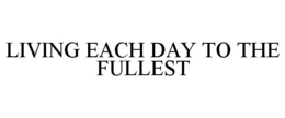 LIVING EACH DAY TO THE FULLEST trademark