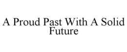 A PROUD PAST WITH A SOLID FUTURE trademark