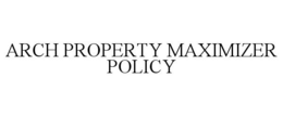 ARCH PROPERTY MAXIMIZER POLICY trademark