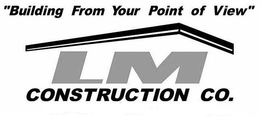 "BUILDING FROM YOUR POINT OF VIEW" LM CONSTRUCTION CO. trademark