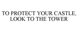 TO PROTECT YOUR CASTLE, LOOK TO THE TOWER trademark