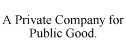 A PRIVATE COMPANY FOR PUBLIC GOOD. trademark