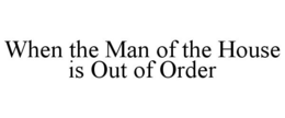 WHEN THE MAN OF THE HOUSE IS OUT OF ORDER trademark