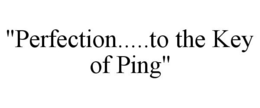 "PERFECTION.....TO THE KEY OF PING" trademark
