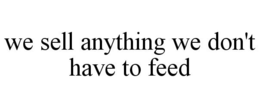 WE SELL ANYTHING WE DON'T HAVE TO FEED trademark