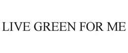 LIVE GREEN FOR ME trademark
