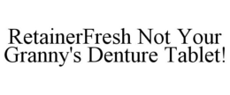 RETAINERFRESH NOT YOUR GRANNY'S DENTURE TABLET! trademark