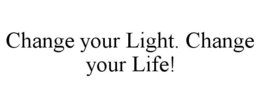 CHANGE YOUR LIGHT. CHANGE YOUR LIFE! trademark