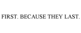 FIRST. BECAUSE THEY LAST. trademark