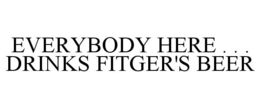 EVERYBODY HERE . . . DRINKS FITGER'S BEER trademark