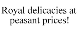 ROYAL DELICACIES AT PEASANT PRICES! trademark