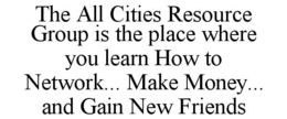 THE ALL CITIES RESOURCE GROUP IS THE PLACE WHERE YOU LEARN HOW TO NETWORK... MAKE MONEY... AND GAIN NEW FRIENDS trademark